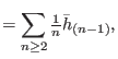 $\displaystyle =\sum\limits_{n\geq 2}\tfrac{1}{n}\bar{h}_{(n-1)},$