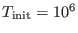 $ T_{\rm init}=10^6$